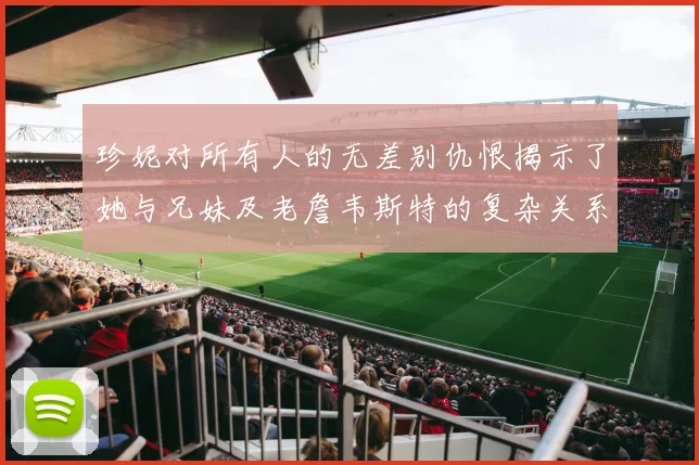 珍妮对所有人的无差别仇恨揭示了她与兄妹及老詹韦斯特的复杂关系