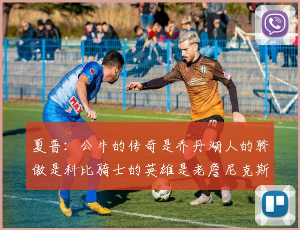 夏普：公牛的传奇是乔丹湖人的骄傲是科比骑士的英雄是老詹尼克斯的希望是布伦森