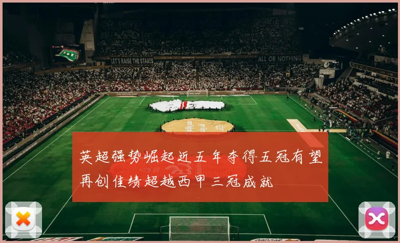 英超强势崛起近五年夺得五冠有望再创佳绩超越西甲三冠成就