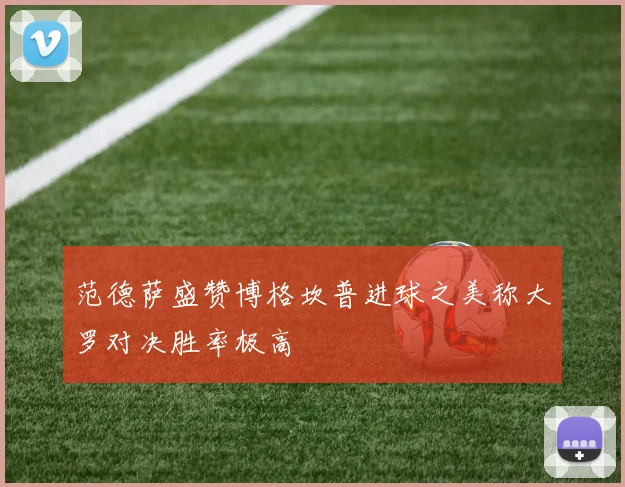 范德萨盛赞博格坎普进球之美称大罗对决胜率极高