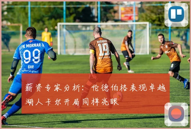 薪资专家分析：伦德伯格表现卓越湖人卡尔开局同样亮眼