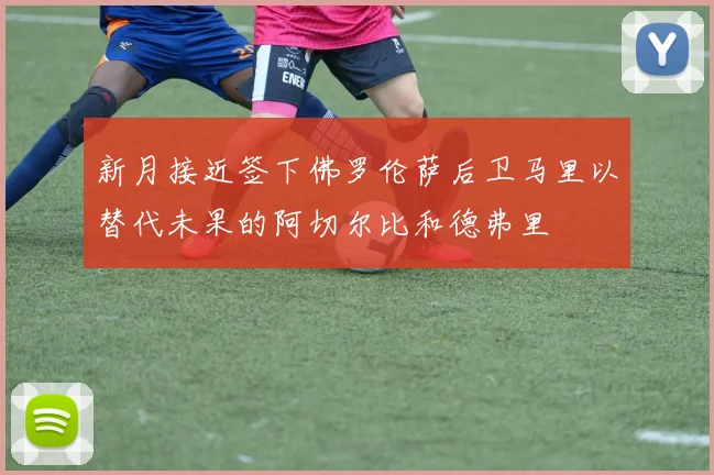 新月接近签下佛罗伦萨后卫马里以替代未果的阿切尔比和德弗里