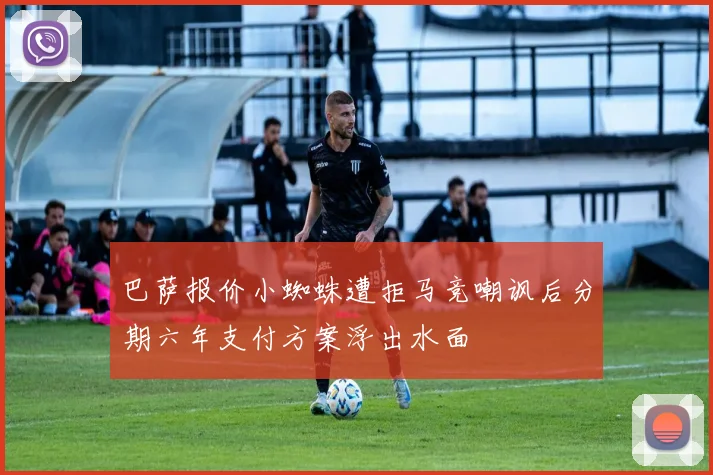 巴萨报价小蜘蛛遭拒马竞嘲讽后分期六年支付方案浮出水面