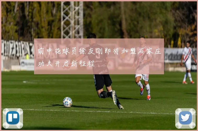 前申花球员徐友刚即将加盟石家庄功夫开启新征程