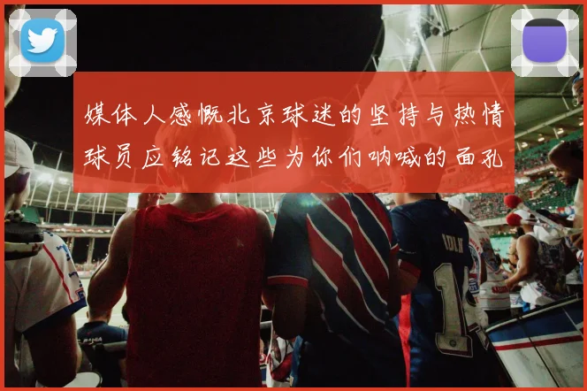 媒体人感慨北京球迷的坚持与热情球员应铭记这些为你们呐喊的面孔