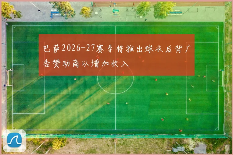 巴萨2026-27赛季将推出球衣后背广告赞助商以增加收入
