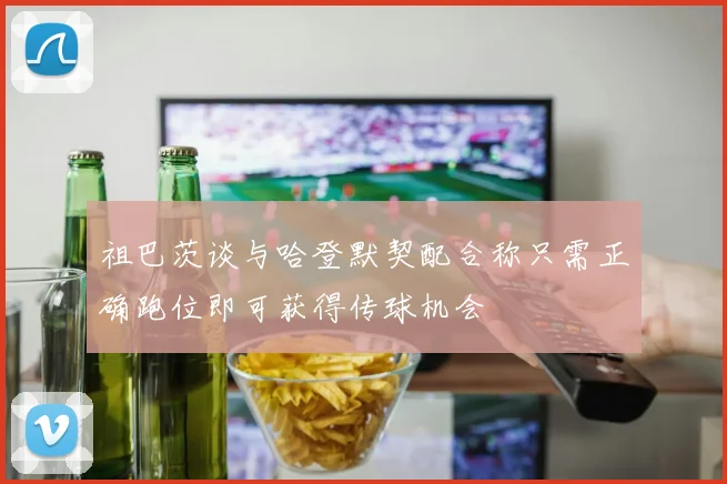 祖巴茨谈与哈登默契配合称只需正确跑位即可获得传球机会