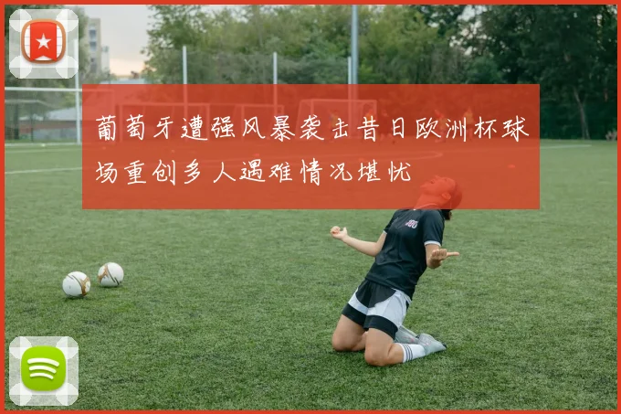 葡萄牙遭强风暴袭击昔日欧洲杯球场重创多人遇难情况堪忧