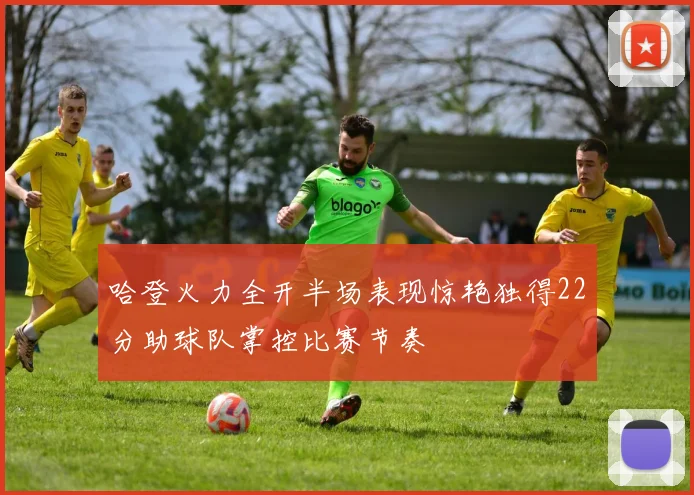 哈登火力全开半场表现惊艳独得22分助球队掌控比赛节奏