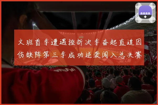 文班首季遭遇挫折次季奋起直追因伤缺阵第三季成功逆袭闯入总决赛