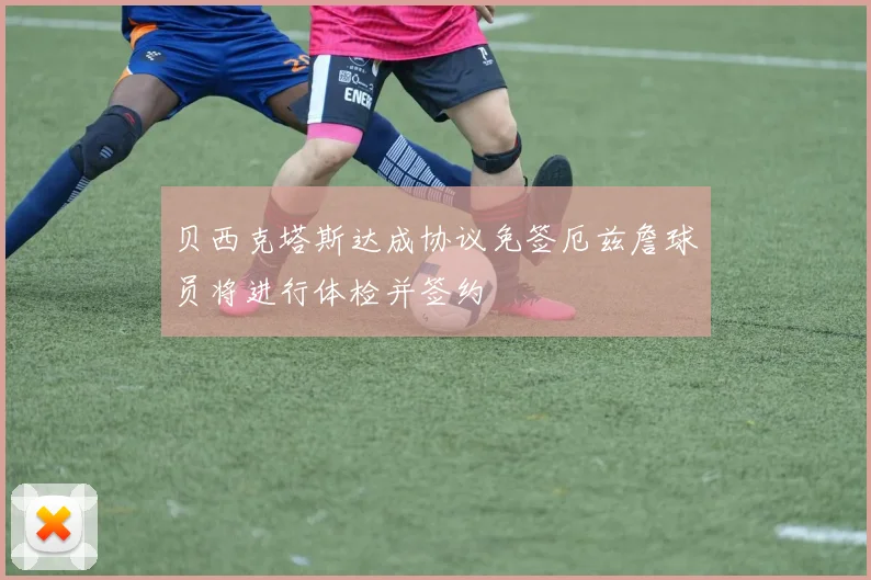 贝西克塔斯达成协议免签厄兹詹球员将进行体检并签约