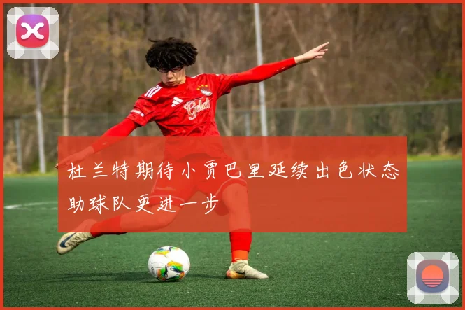 杜兰特期待小贾巴里延续出色状态助球队更进一步