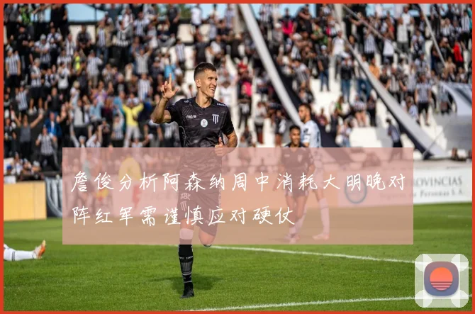 詹俊分析阿森纳周中消耗大明晚对阵红军需谨慎应对硬仗