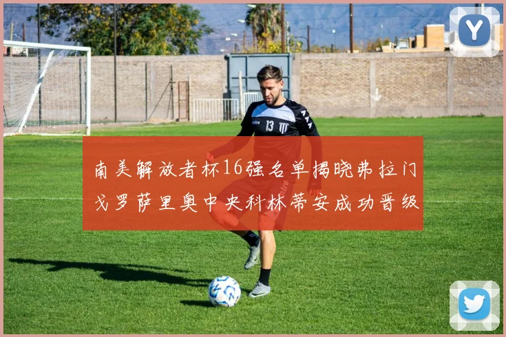 南美解放者杯16强名单揭晓弗拉门戈罗萨里奥中央科林蒂安成功晋级