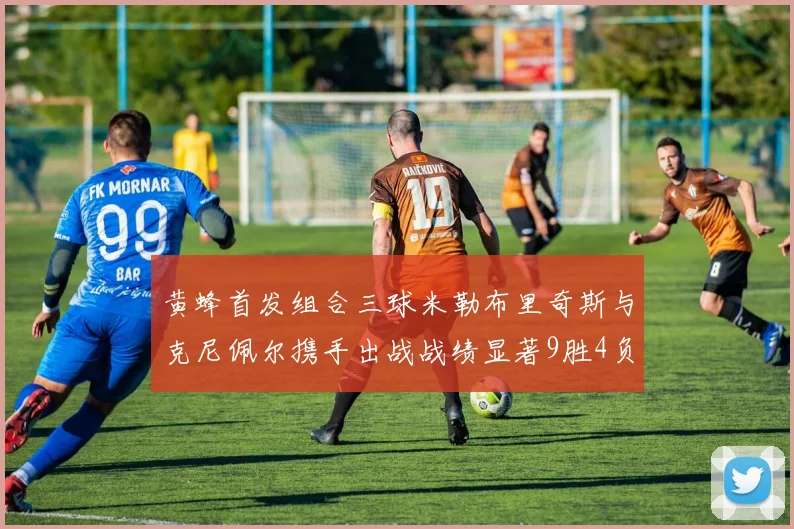黄蜂首发组合三球米勒布里奇斯与克尼佩尔携手出战战绩显著9胜4负