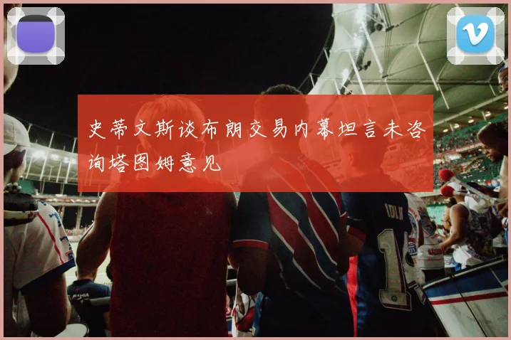 史蒂文斯谈布朗交易内幕坦言未咨询塔图姆意见