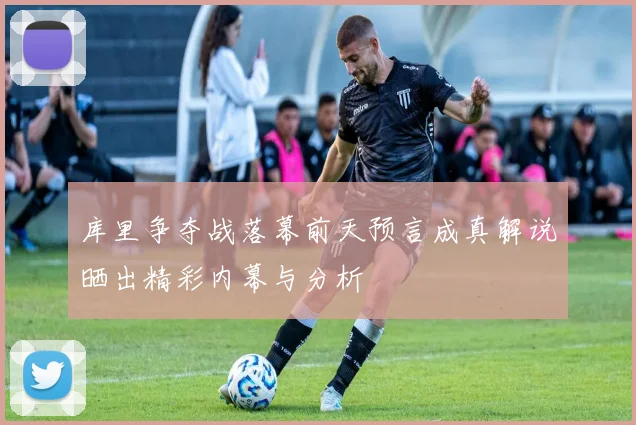 库里争夺战落幕前天预言成真解说晒出精彩内幕与分析