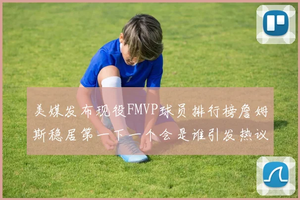 美媒发布现役FMVP球员排行榜詹姆斯稳居第一下一个会是谁引发热议