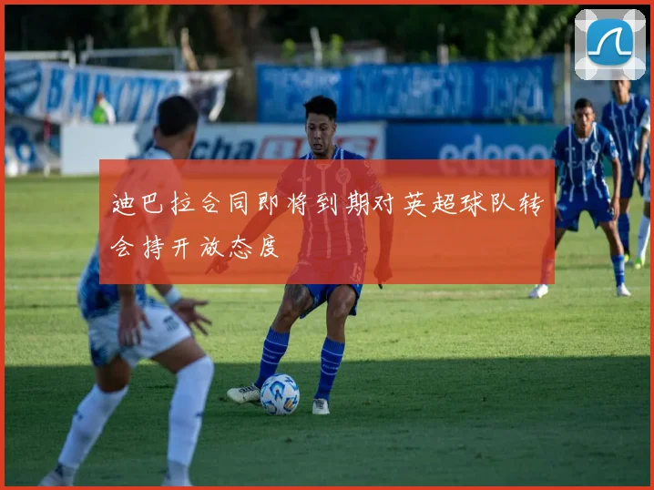 迪巴拉合同即将到期对英超球队转会持开放态度