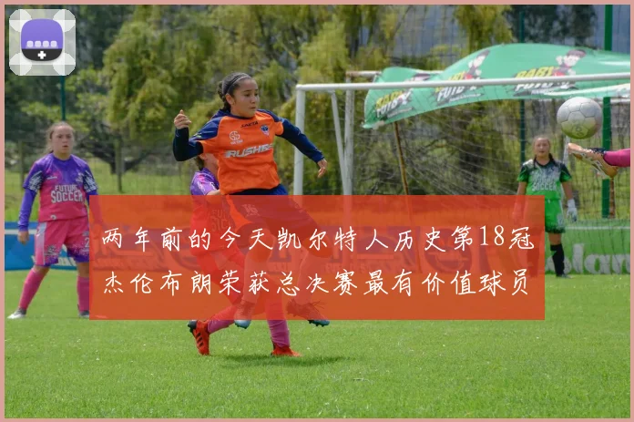 两年前的今天凯尔特人历史第18冠杰伦布朗荣获总决赛最有价值球员