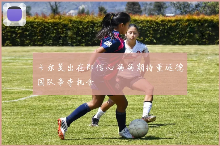 卡尔复出在即信心满满期待重返德国队争夺机会