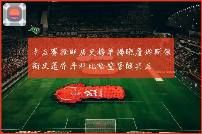 季后赛抢断历史榜单揭晓詹姆斯领衔皮蓬乔丹科比哈登紧随其后