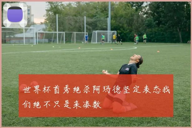 世界杯首秀绝杀阿玛德坚定表态我们绝不只是来凑数
