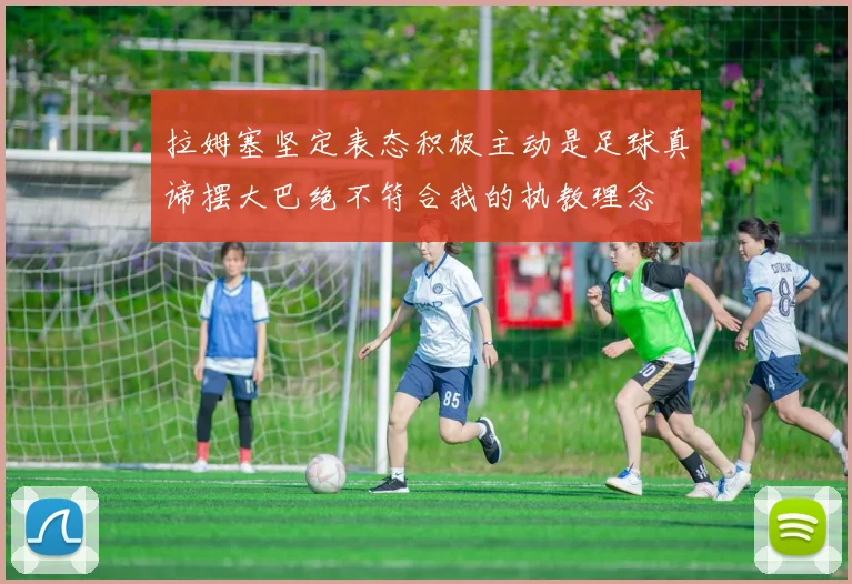 拉姆塞坚定表态积极主动是足球真谛摆大巴绝不符合我的执教理念