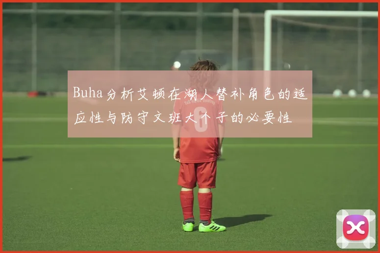 Buha分析艾顿在湖人替补角色的适应性与防守文班大个子的必要性
