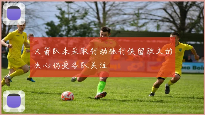 火箭队未采取行动独行侠留欧文的决心仍受各队关注